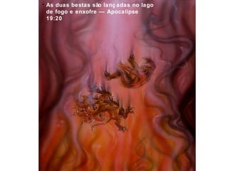 As duas bestas são lanç adas no lago 
de fogo e enxofre — Apocalipse 
19:20 
 