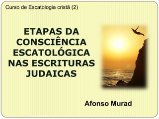 Curso de Escatologia cristã (2)



    ETAPAS DA
   CONSCIÊNCIA
  ESCATOLÓGICA
 NAS ESCRITURAS
    JUDAICAS


                                  Afonso Murad
 