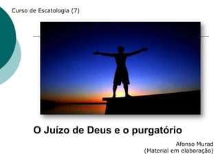 Curso de Escatologia (7)




       O Juízo de Deus e o purgatório
                                        Afonso Murad
                             (Material em elaboração)
 