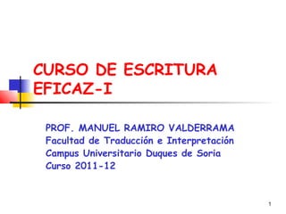 1
CURSO DE ESCRITURA
EFICAZ-I
PROF. MANUEL RAMIRO VALDERRAMA
Facultad de Traducción e Interpretación
Campus Universitario Duques de Soria
Curso 2011-12
 