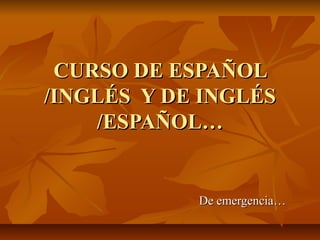 CURSO DE ESPAÑOLCURSO DE ESPAÑOL
/INGLÉS Y DE INGLÉS/INGLÉS Y DE INGLÉS
/ESPAÑOL…/ESPAÑOL…
De emergencia…De emergencia…
 