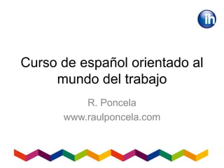 Curso de español orientado al
mundo del trabajo
R. Poncela
www.raulponcela.com
 