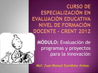 MÓDULO: Evaluación de
 programas y proyectos
     para la innovación

Mst. Juan Manuel Durañona Armoa
 