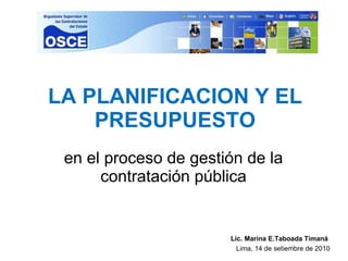 LA PLANIFICACION Y EL PRESUPUESTO en el proceso de gestión de la contratación pública Lic. Marina E.Taboada Timaná  Lima, 14 de setiembre de 2010 