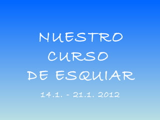 NUESTRO
  CURSO
DE ESQUIAR
 14.1. - 21.1. 2012
 