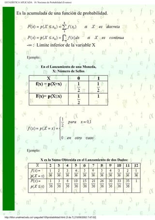 ESTADÍSTICA APLICADA 10. Nociones de Probabilidad (Eventos)



           Es la acumulada de una función de probabilidad.




                     -∞ : Limite inferior de la variable X

                     Ejemplo:

                                  En el Lanzamiento de una Moneda,
                                         X: Número de Sellos




                     Ejemplo:

                                  X es la Suma Obtenida en el Lanzamiento de dos Dados:




http://tifon.unalmed.edu.co/~pagudel/105probabilidad.html (3 de 7) [15/09/2002 7:47:02]
 