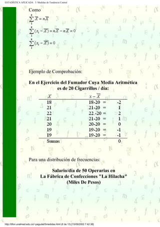 ESTADÍSTICA APLICADA 5. Medidas de Tendencia Central


                      Como




                      Ejemplo de Comprobación:

                      En el Ejercicio del Fumador Cuya Media Aritmética
                                    es de 20 Cigarrillos / día:




                      Para una distribución de frecuencias:

                                      Salario/día de 50 Operarias en
           .                     La Fábrica de Confecciones "La Hilacha"
           .
.....      .                                 (Miles De Pesos)
           .
           .




 http://tifon.unalmed.edu.co/~pagudel/5medidas.html (6 de 13) [15/09/2002 7:42:38]
 