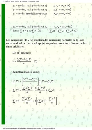 ESTADÍSTICA APLICADA 8. Regresión y Correlación Lineal




     Las ecuaciones (1) y (2) son llamadas ecuaciones normales de la línea
     recta, de donde se pueden despejar los parámetros a, b en función de los
     datos originales.

               De (1) tenemos:




               Remplazando (3) en (2):




http://tifon.unalmed.edu.co/~pagudel/83regresion.html (2 de 17) [15/09/2002 7:45:13]
 