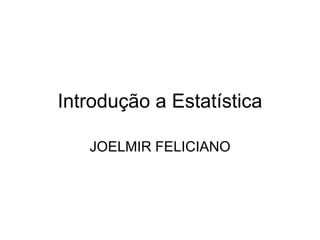 Introdução a Estatística
JOELMIR FELICIANO
 