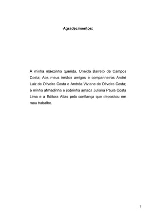 Agradecimentos:
À minha mãezinha querida, Oneida Barreto de Campos
Costa; Aos meus irmãos amigos e companheiros André
Luiz de Oliveira Costa e Andréa Viviane de Oliveira Costa;
à minha afilhadinha e sobrinha amada Juliana Paula Costa
Lima e a Editora Atlas pela confiança que depositou em
meu trabalho.
2
 