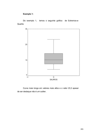 Exemplo 1:
Do exemplo 1, temos o seguinte gráfico de Extremos-e-
Quartis:
36N =
SALÁRIOS
30
20
10
0
Curva mais longa em valores mais altos e o valor 23,3 apesar
de ser destaque não é um outlier.
265
 