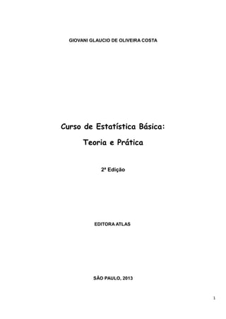 GIOVANI GLAUCIO DE OLIVEIRA COSTA
Curso de Estatística Básica:
Teoria e Prática
2ª Edição
EDITORA ATLAS
SÂO PAULO, 2013
1
 