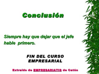 Conclusión Siempre hay que dejar que el jefe  hable  primero . FIN DEL CURSO EMPRESARIAL Extraído de  EMPRESARIATIS  de Catón 