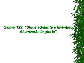 Salmo 129: "Sigue adelante e inténtalo. Alcanzarás la gloria". 