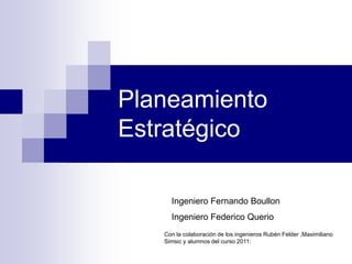 Planeamiento
Estratégico

     Ingeniero Fernando Boullon
     Ingeniero Federico Querio
   Con la colaboración de los ingenieros Rubén Felder ,Maximiliano
   Simsic y alumnos del curso 2011:
 