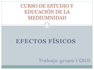 CURSO DE ESTUDIO Y 
EDUCACIÓN DE LA 
MEDIUMNIDAD 
EFECTOS FÍSICOS 
Trabajo grupo I CELD 
 