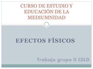 CURSO DE ESTUDIO Y 
EDUCACIÓN DE LA 
MEDIUMNIDAD 
EFECTOS FÍSICOS 
Trabajo grupo II CELD 
 