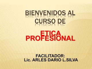 BIENVENIDOS AL
CURSO DE
ETICA
PROFESIONAL
FACILITADOR:
Lic. ARLES DARIO L.SILVA
 