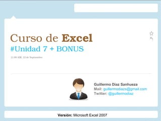 Curso de Excel 
#Unidad 7 + BONUS
Guillermo Díaz Sanhueza
Mail: guillermodiazs@gmail.com
Twitter: @guillermodiaz
11:00 AM, 12 de Septiembre
Versión: Microsoft Excel 2007
 