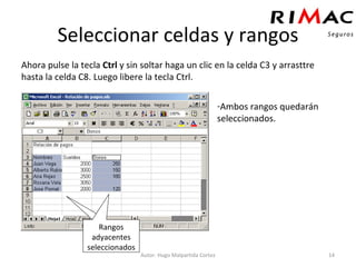Seleccionar celdas y rangos Ahora pulse la tecla  Ctrl  y sin soltar haga un clic en la celda C3 y arrasttre hasta la celda C8. Luego libere la tecla Ctrl. Autor: Hugo Malpartida Cortez Ambos rangos quedarán seleccionados. Rangos seleccionado Rangos adyacentes seleccionados 