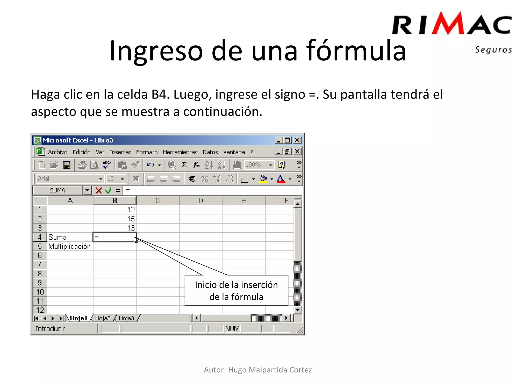 Ingreso de una fórmula Haga clic en la celda B4. Luego, ingrese el signo =. Su pantalla tendrá el aspecto que se muestra a continuación. Autor: Hugo Malpartida Cortez Inicio de la inserción de la fórmula 