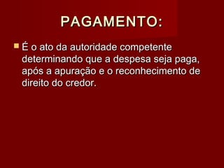 PAGAMENTO:PAGAMENTO:
 É o ato da autoridade competenteÉ o ato da autoridade competente
determinando que a despesa seja paga,determinando que a despesa seja paga,
após a apuração e o reconhecimento deapós a apuração e o reconhecimento de
direito do credor.direito do credor.
 