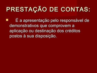 PRESTAÇÃO DE CONTAS:PRESTAÇÃO DE CONTAS:
 É a apresentação pelo responsável deÉ a apresentação pelo responsável de
demonstrativos que comprovem ademonstrativos que comprovem a
aplicação ou destinação dos créditosaplicação ou destinação dos créditos
postos à sua disposição.postos à sua disposição.
 