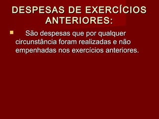 DESPESAS DE EXERCÍCIOSDESPESAS DE EXERCÍCIOS
ANTERIORES:ANTERIORES:
 São despesas que por qualquerSão despesas que por qualquer
circunstância foram realizadas e nãocircunstância foram realizadas e não
empenhadas nos exercícios anteriores.empenhadas nos exercícios anteriores.
 