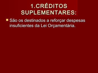 1.CRÉDITOS1.CRÉDITOS
SUPLEMENTARES:SUPLEMENTARES:
 São os destinados a reforçar despesasSão os destinados a reforçar despesas
insuficientes da Lei Orçamentária.insuficientes da Lei Orçamentária.
 