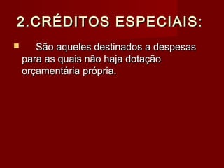2.CRÉDITOS ESPECIAIS:2.CRÉDITOS ESPECIAIS:
 São aqueles destinados a despesasSão aqueles destinados a despesas
para as quais não haja dotaçãopara as quais não haja dotação
orçamentária própria.orçamentária própria.
 