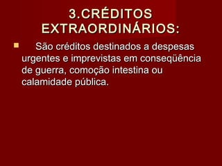 3.CRÉDITOS3.CRÉDITOS
EXTRAORDINÁRIOS:EXTRAORDINÁRIOS:
 São créditos destinados a despesasSão créditos destinados a despesas
urgentes e imprevistas em conseqüênciaurgentes e imprevistas em conseqüência
de guerra, comoção intestina oude guerra, comoção intestina ou
calamidade pública.calamidade pública.
 