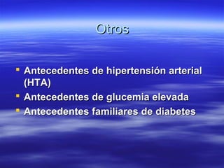 Otros

 Antecedentes de hipertensión arterial
  (HTA)
 Antecedentes de glucemia elevada
 Antecedentes familiares de dia...