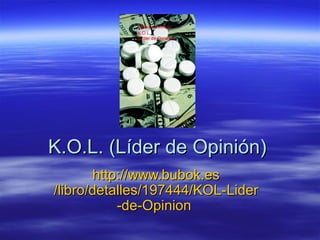 K.O.L. (Líder de Opinión)
       http://www.bubok.es
/libro/detalles/197444/KOL-Lider
           -de-Opinion
 