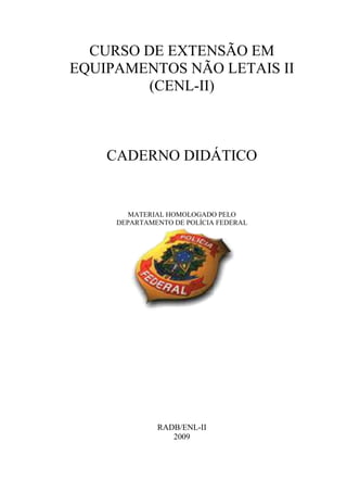 CURSO DE EXTENSÃO EM
EQUIPAMENTOS NÃO LETAIS II
(CENL-II)
CADERNO DIDÁTICO
MATERIAL HOMOLOGADO PELO
DEPARTAMENTO DE POLÍCIA FEDERAL
RADB/ENL-II
2009
 
