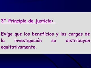 3º Principio de justicia:
Exige que los beneficios y las cargas de
la investigación se distribuyan
equitativamente.
 