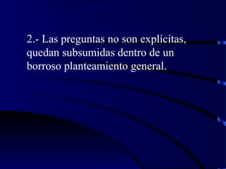 2.- Las preguntas no son explícitas,
quedan subsumidas dentro de un
borroso planteamiento general.
 