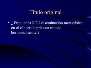 Título original
• ¿ Produce la RTU diseminación metastásica
en el cáncer de próstata tratado
hormonalmente ?
 