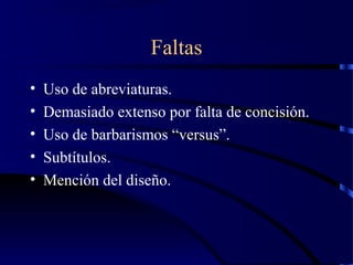 Faltas
• Uso de abreviaturas.
• Demasiado extenso por falta de concisión.
• Uso de barbarismos “versus”.
• Subtítulos.
• Mención del diseño.
 