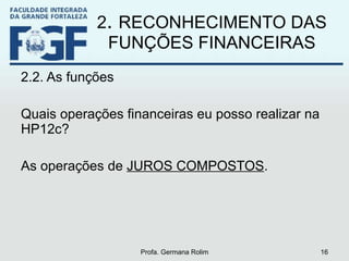2 .  RECONHECIMENTO DAS FUNÇÕES FINANCEIRAS 2.2. As funções Quais operações financeiras eu posso realizar na HP12c? As operações de  JUROS COMPOSTOS . Profa. Germana Rolim 