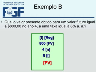 Exemplo B Qual o valor presente obtido para um valor futuro igual a $800,00 no ano 4, a uma taxa igual a 8% a. a.?  [f] [Reg] 800 [FV] 4 [n] 8 [i] [PV] 