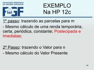 EXEMPLO Na HP 12c 1º passo : trazendo as parcelas para m - Mesmo cálculo de uma renda temporária, certa, periódica, constante;  Postecipada e Imediatas; 2º Passo : trazendo o Valor para n - Mesmo cálculo do Valor Presente 