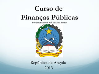 Curso de
Finanças Públicas
Professor Doutor Rui Teixeira Santos

República de Angola
2013

 