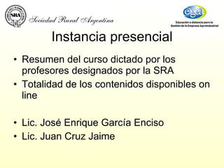 Instancia presencial Resumen del curso dictado por los profesores designados por la SRA Totalidad de los contenidos disponibles on line Lic. José Enrique García Enciso Lic. Juan Cruz Jaime 