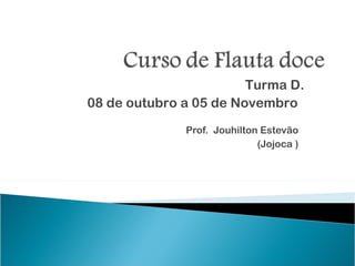 Turma D.
08 de outubro a 05 de Novembro
              Prof. Jouhilton Estevão
                             (Jojoca )
 
