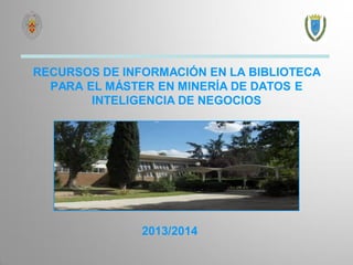 RECURSOS DE INFORMACIÓN EN LA BIBLIOTECA PARA EL MÁSTER EN MINERÍA DE DATOS E INTELIGENCIA DE NEGOCIOS 
2013/2014  