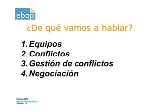 ¿De qué vamos a hablar?
   1. Equipos
   2. Conflictos
   3. Gestión de conflictos
   4. Negociación

Octubre 2009
www.proquame.com.es
Versión: 1.0
 