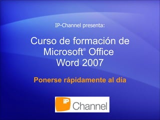 Curso de formación de Microsoft ®  Office  Word  2007 Ponerse rápidamente al día IP-Channel presenta: 