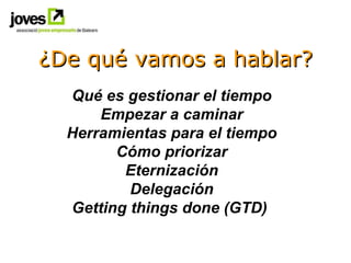 ¿De qué vamos a hablar? Qué es gestionar el tiempo Empezar a caminar Herramientas para el tiempo Cómo priorizar Eternizaci...