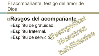 El acompañante, testigo del amor de
Dios
Rasgos del acompañante
Espíritu de gratuidad.
Espíritu fraternal.
Espíritu de servicio.
 