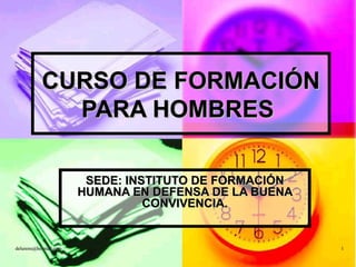 CURSO DE FORMACIÓN PARA HOMBRES   SEDE: INSTITUTO DE FORMACIÓN HUMANA EN DEFENSA DE LA BUENA CONVIVENCIA. 